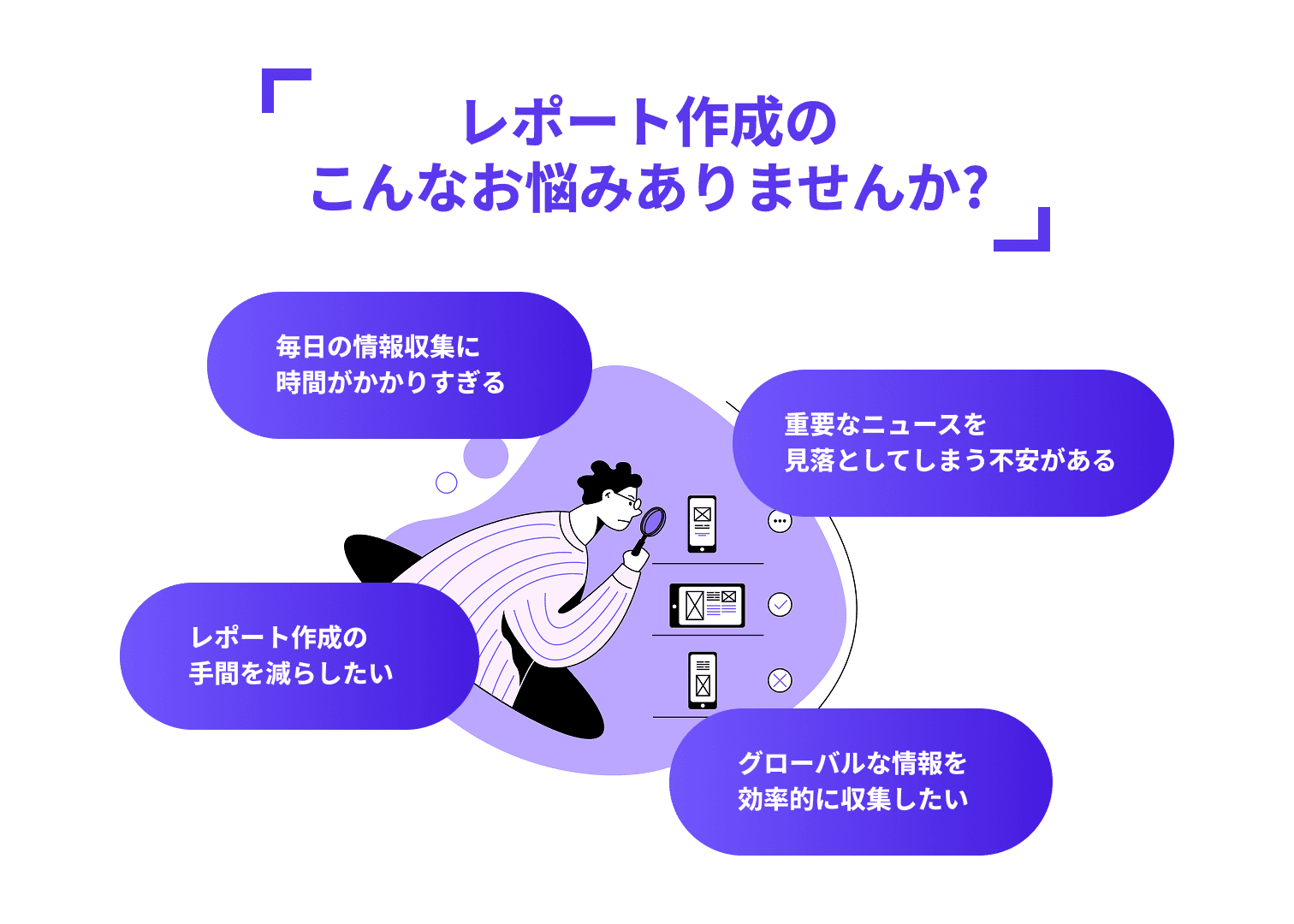 レポート作成のこんなお悩みありませんか？毎日の情報収集に時間がかかりすぎる。重要なニュースを見落としてしまう不安がある。レポート作成の手間を減らしたい。グローバルな情報を効率的に収集したい。